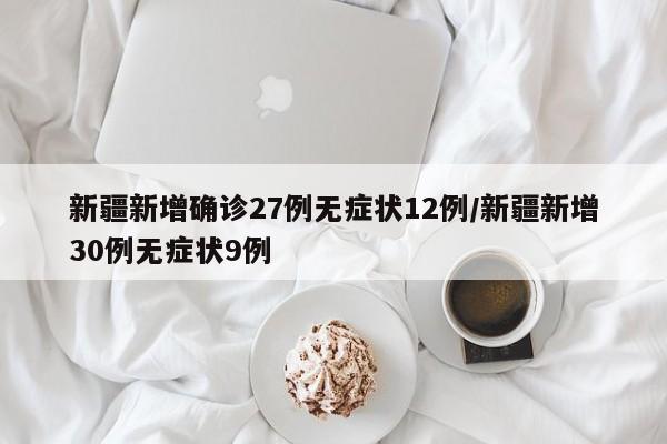 新疆新增确诊27例无症状12例/新疆新增30例无症状9例