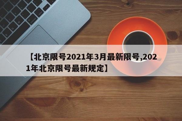 【北京限号2021年3月最新限号,2021年北京限号最新规定】