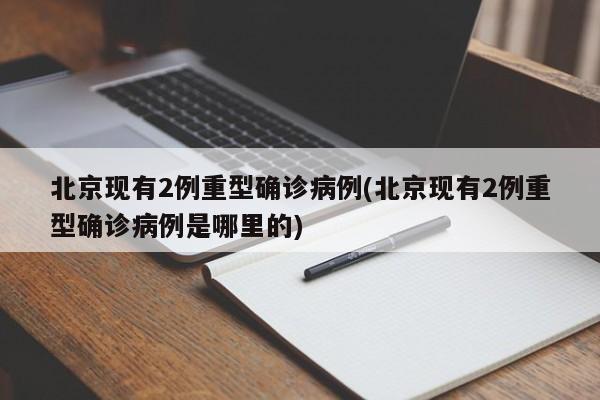 北京现有2例重型确诊病例(北京现有2例重型确诊病例是哪里的)