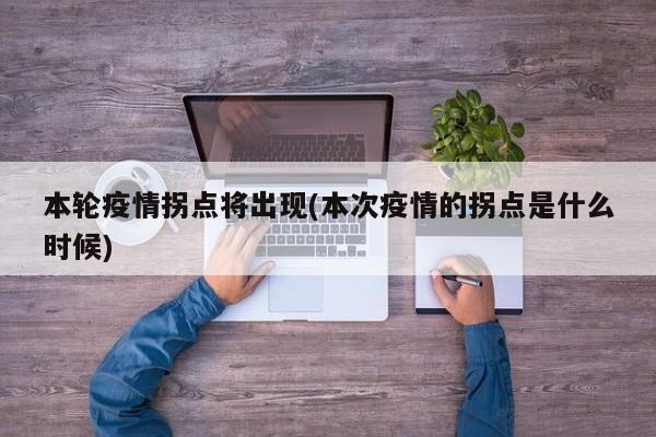 本轮疫情拐点将出现(本次疫情的拐点是什么时候)