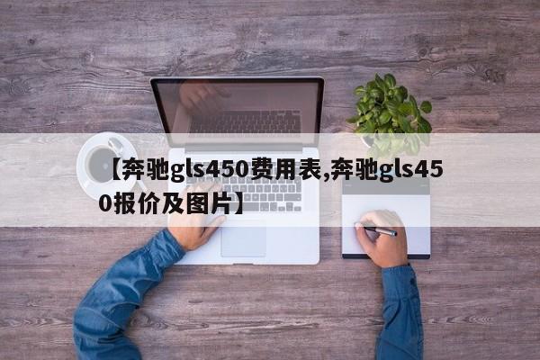 【奔驰gls450费用表,奔驰gls450报价及图片】