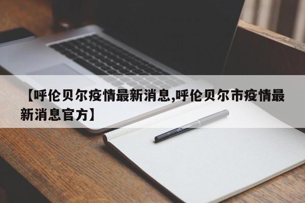 【呼伦贝尔疫情最新消息,呼伦贝尔市疫情最新消息官方】