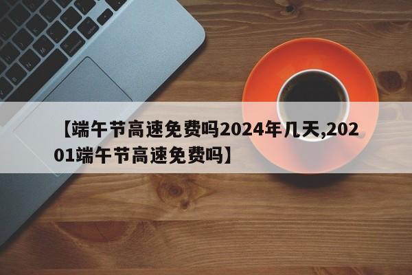 【端午节高速免费吗2024年几天,20201端午节高速免费吗】