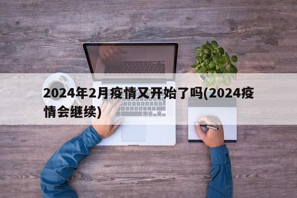 2024年2月疫情又开始了吗(2024疫情会继续)