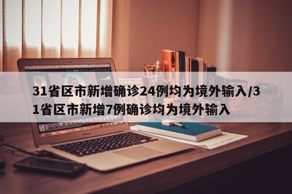 31省区市新增确诊24例均为境外输入/31省区市新增7例确诊均为境外输入