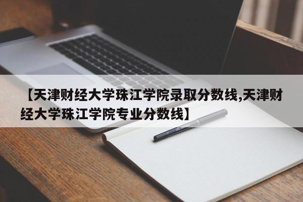 【天津财经大学珠江学院录取分数线,天津财经大学珠江学院专业分数线】