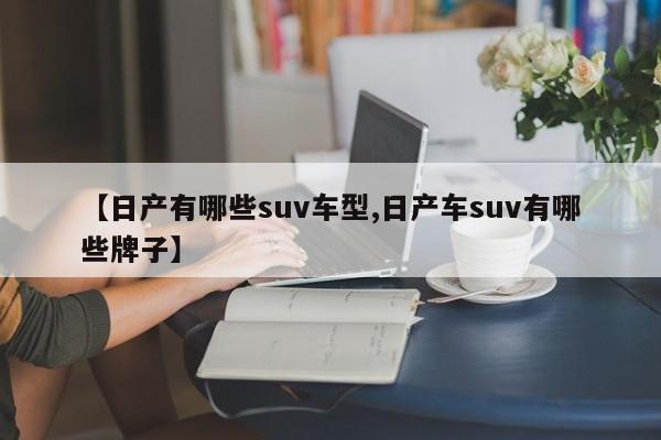 【日产有哪些suv车型,日产车suv有哪些牌子】