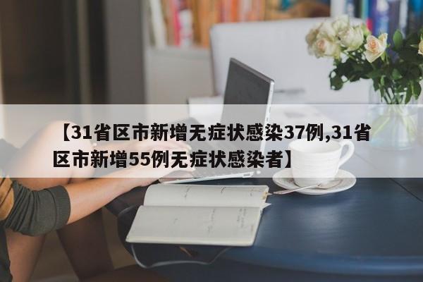 【31省区市新增无症状感染37例,31省区市新增55例无症状感染者】
