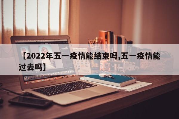 【2022年五一疫情能结束吗,五一疫情能过去吗】