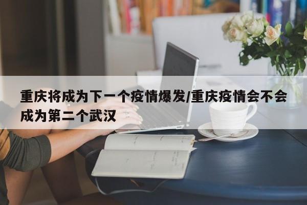 重庆将成为下一个疫情爆发/重庆疫情会不会成为第二个武汉