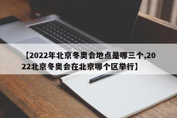 【2022年北京冬奥会地点是哪三个,2022北京冬奥会在北京哪个区举行】