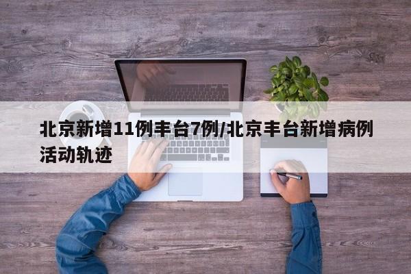 北京新增11例丰台7例/北京丰台新增病例活动轨迹