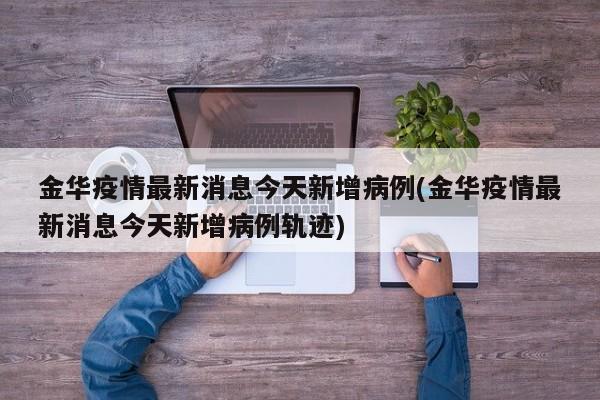 金华疫情最新消息今天新增病例(金华疫情最新消息今天新增病例轨迹)