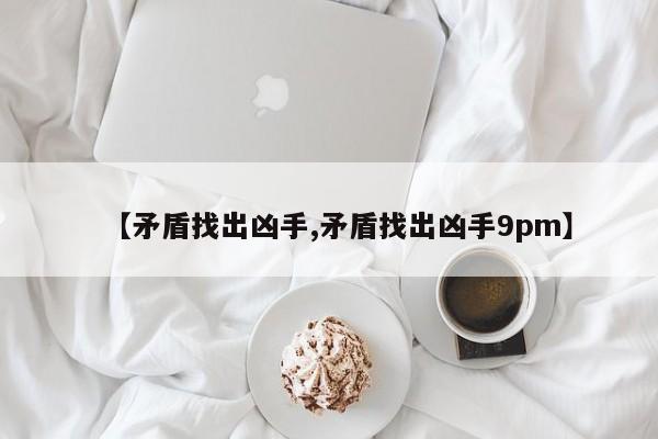 【矛盾找出凶手,矛盾找出凶手9pm】