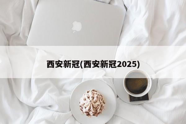 西安新冠(西安新冠2025)