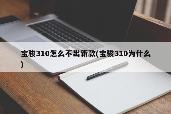 宝骏310怎么不出新款(宝骏310为什么)