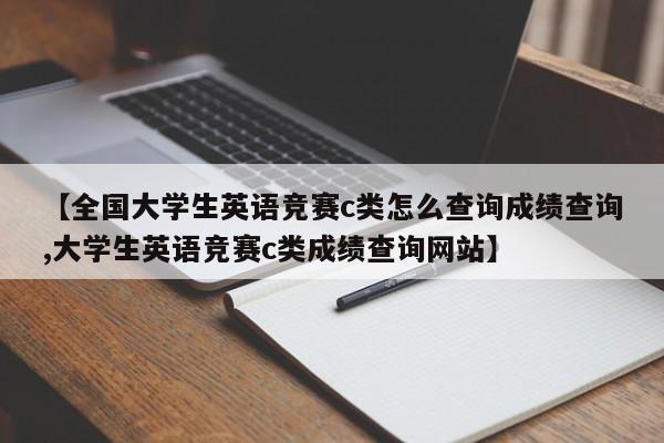 【全国大学生英语竞赛c类怎么查询成绩查询,大学生英语竞赛c类成绩查询网站】