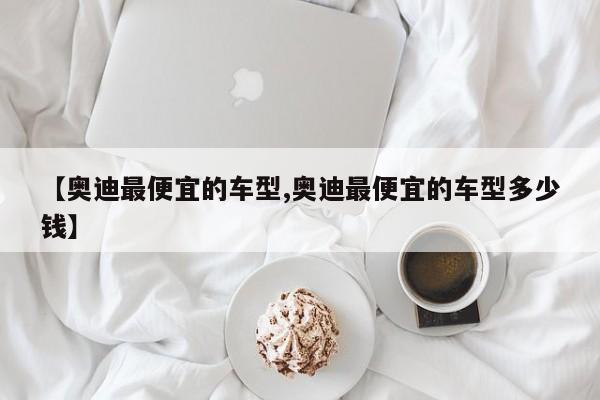 【奥迪最便宜的车型,奥迪最便宜的车型多少钱】