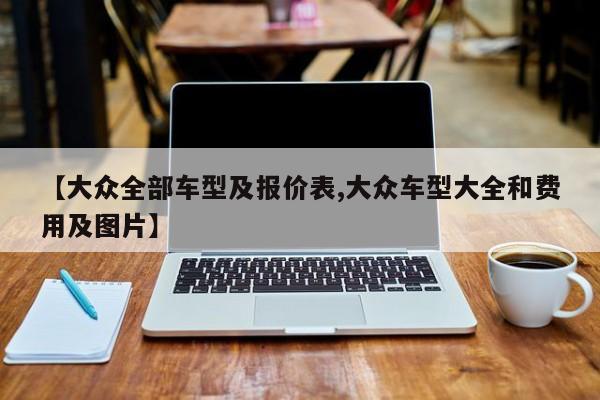 【大众全部车型及报价表,大众车型大全和费用及图片】