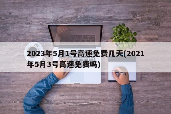 2023年5月1号高速免费几天(2021年5月3号高速免费吗)