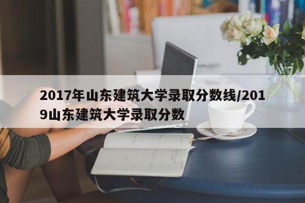 2017年山东建筑大学录取分数线/2019山东建筑大学录取分数