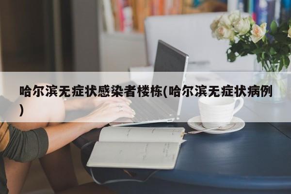 哈尔滨无症状感染者楼栋(哈尔滨无症状病例)