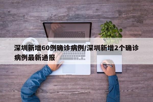 深圳新增60例确诊病例/深圳新增2个确诊病例最新通报
