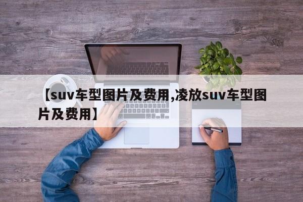 【suv车型图片及费用,凌放suv车型图片及费用】