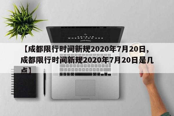 【成都限行时间新规2020年7月20日,成都限行时间新规2020年7月20日是几点】