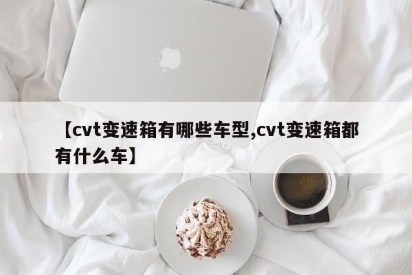 【cvt变速箱有哪些车型,cvt变速箱都有什么车】
