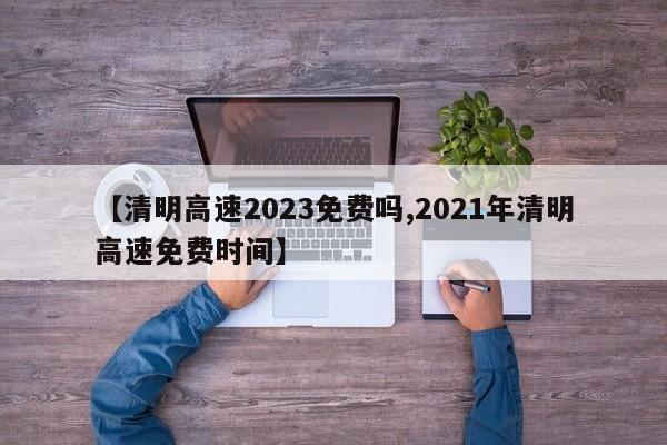 【清明高速2023免费吗,2021年清明高速免费时间】