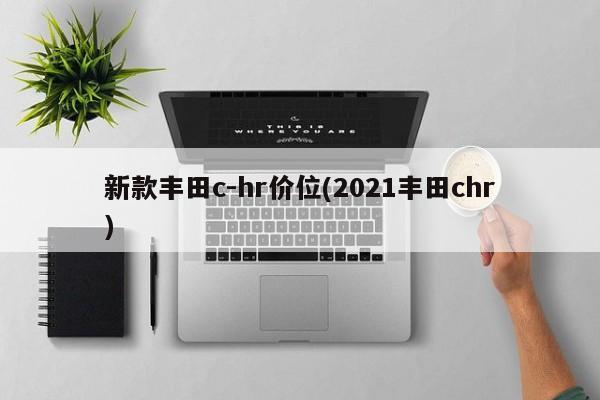 新款丰田c-hr价位(2021丰田chr)