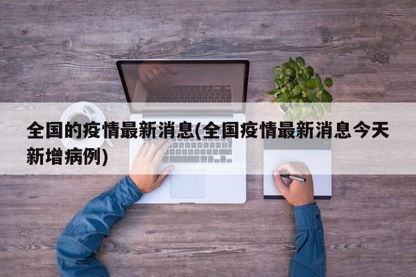 全国的疫情最新消息(全国疫情最新消息今天新增病例)