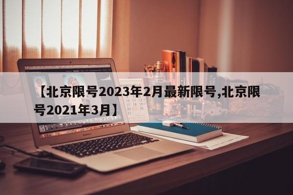 【北京限号2023年2月最新限号,北京限号2021年3月】