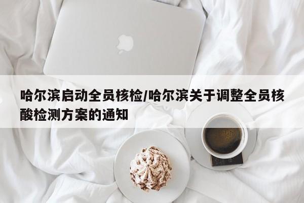 哈尔滨启动全员核检/哈尔滨关于调整全员核酸检测方案的通知