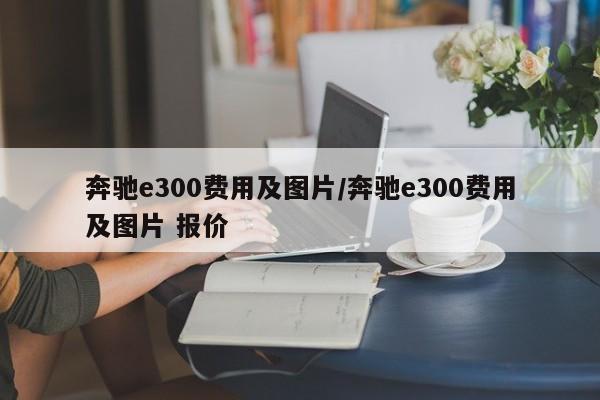奔驰e300费用及图片/奔驰e300费用及图片 报价