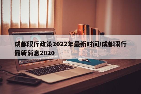 成都限行政策2022年最新时间/成都限行最新消息2020