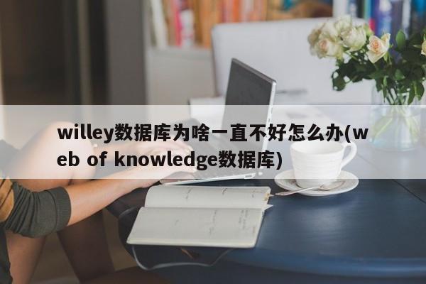 willey数据库为啥一直不好怎么办(web of knowledge数据库)