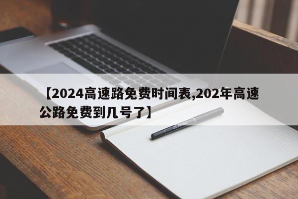 【2024高速路免费时间表,202年高速公路免费到几号了】