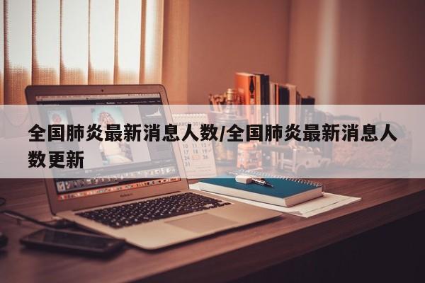 全国肺炎最新消息人数/全国肺炎最新消息人数更新