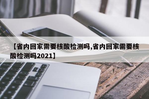 【省内回家需要核酸检测吗,省内回家需要核酸检测吗2021】