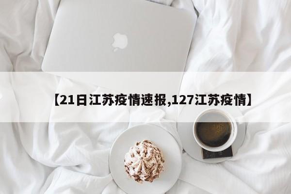 【21日江苏疫情速报,127江苏疫情】