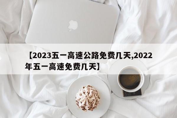 【2023五一高速公路免费几天,2022年五一高速免费几天】