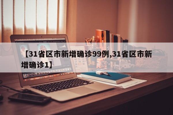 【31省区市新增确诊99例,31省区市新增确诊1】