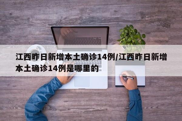 江西昨日新增本土确诊14例/江西昨日新增本土确诊14例是哪里的