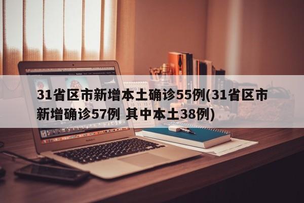 31省区市新增本土确诊55例(31省区市新增确诊57例 其中本土38例)
