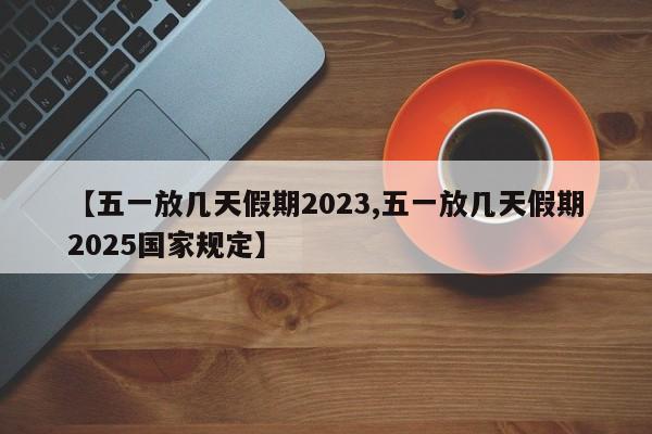 【五一放几天假期2023,五一放几天假期2025国家规定】