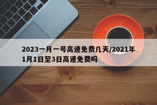 2023一月一号高速免费几天/2021年1月1日至3日高速免费吗