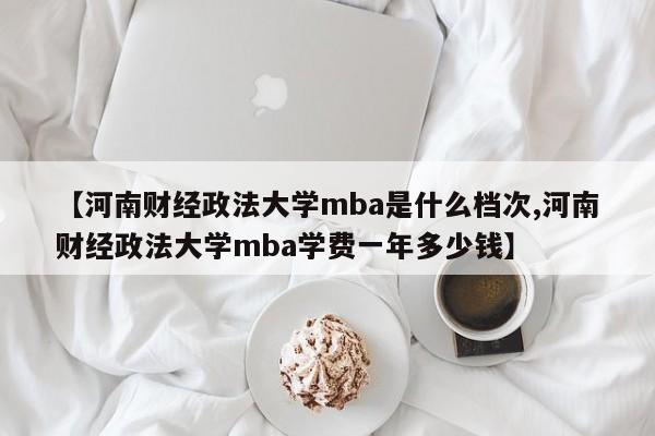 【河南财经政法大学mba是什么档次,河南财经政法大学mba学费一年多少钱】