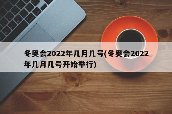 冬奥会2022年几月几号(冬奥会2022年几月几号开始举行)
